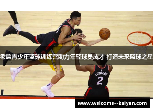 老詹青少年篮球训练营助力年轻球员成才 打造未来篮球之星