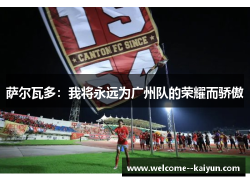 萨尔瓦多:我将永远为广州队的荣耀而骄傲 萨尔瓦多:我将永远为广州队的荣耀而骄傲