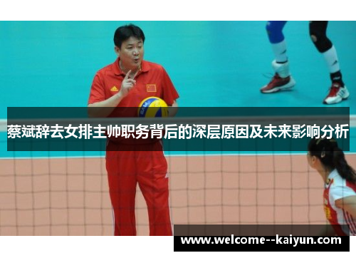 蔡斌辞去女排主帅职务背后的深层原因及未来影响分析 蔡斌辞去女排主帅职务背后的深层原因及未来影响分析