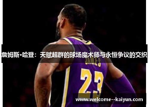 詹姆斯·哈登:天赋超群的球场魔术师与永恒争议的交织 詹姆斯·哈登:天赋超群的球场魔术师与永恒争议的交织