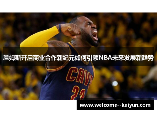 詹姆斯开启商业合作新纪元如何引领NBA未来发展新趋势