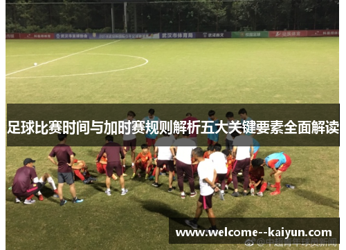 足球比赛时间与加时赛规则解析五大关键要素全面解读 足球比赛时间与加时赛规则解析五大关键要素全面解读
