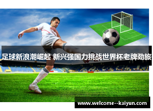 足球新浪潮崛起 新兴强国力挑战世界杯老牌劲旅