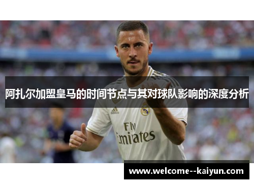 阿扎尔加盟皇马的时间节点与其对球队影响的深度分析