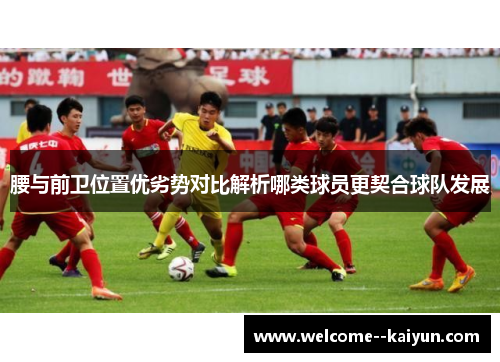 腰与前卫位置优劣势对比解析哪类球员更契合球队发展