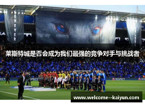 莱斯特城是否会成为我们最强的竞争对手与挑战者