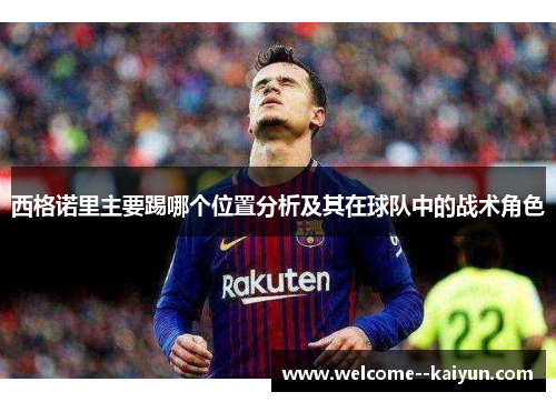 西格诺里主要踢哪个位置分析及其在球队中的战术角色