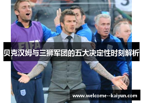 贝克汉姆与三狮军团的五大决定性时刻解析