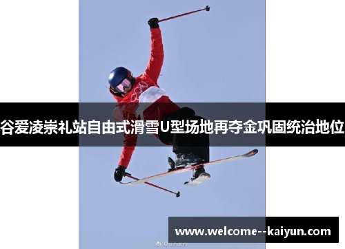 谷爱凌崇礼站自由式滑雪U型场地再夺金巩固统治地位