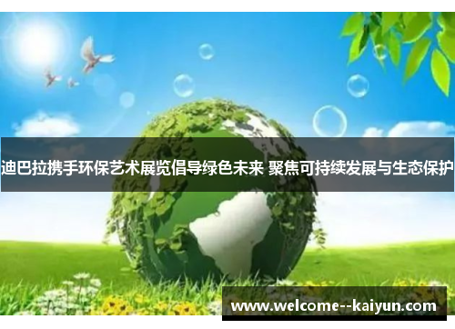 迪巴拉携手环保艺术展览倡导绿色未来 聚焦可持续发展与生态保护