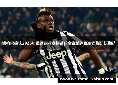 博格巴确认2025年重返职业赛场昔日金童能否再度点燃足坛期待
