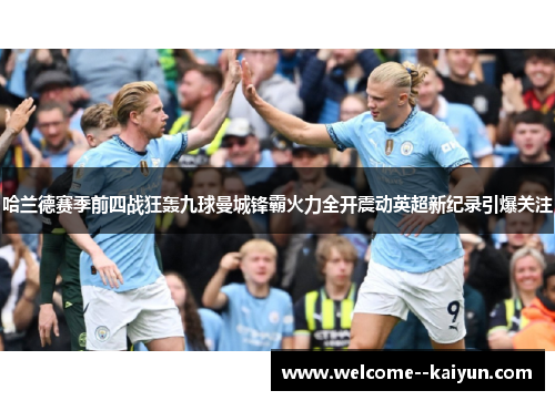 哈兰德赛季前四战狂轰九球曼城锋霸火力全开震动英超新纪录引爆关注