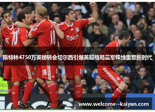 斯特林4750万英镑转会切尔西引爆英超格局蓝军锋线重塑新时代