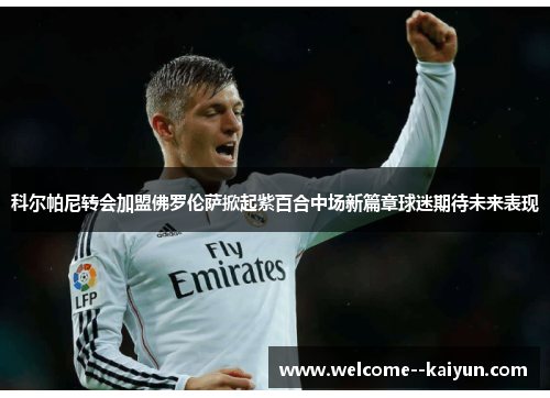 科尔帕尼转会加盟佛罗伦萨掀起紫百合中场新篇章球迷期待未来表现