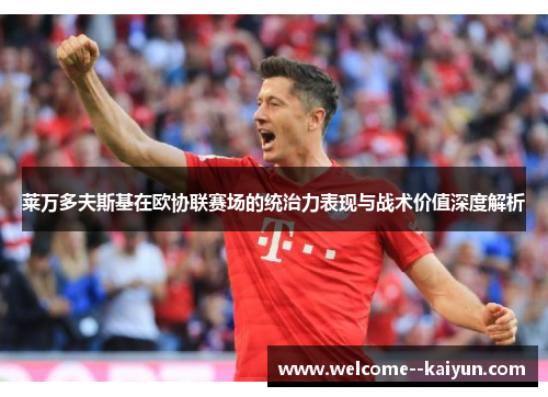 莱万多夫斯基在欧协联赛场的统治力表现与战术价值深度解析