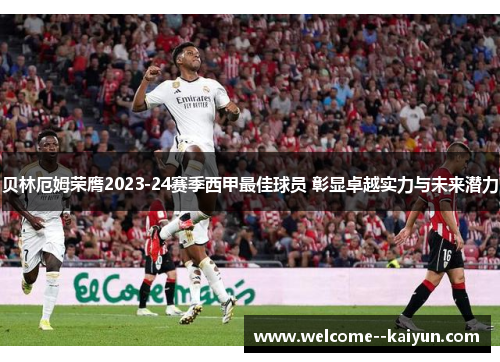 贝林厄姆荣膺2023-24赛季西甲最佳球员 彰显卓越实力与未来潜力