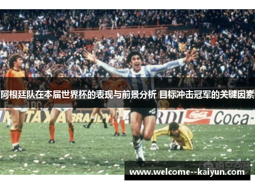 阿根廷队在本届世界杯的表现与前景分析 目标冲击冠军的关键因素