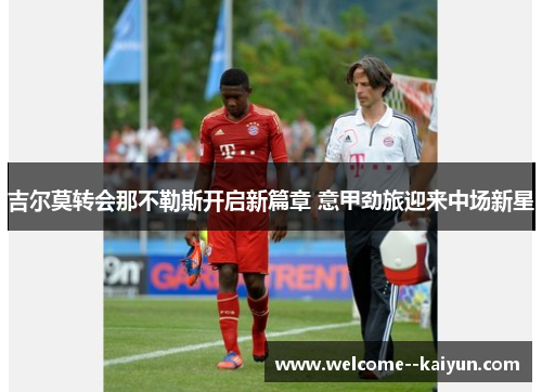 吉尔莫转会那不勒斯开启新篇章 意甲劲旅迎来中场新星