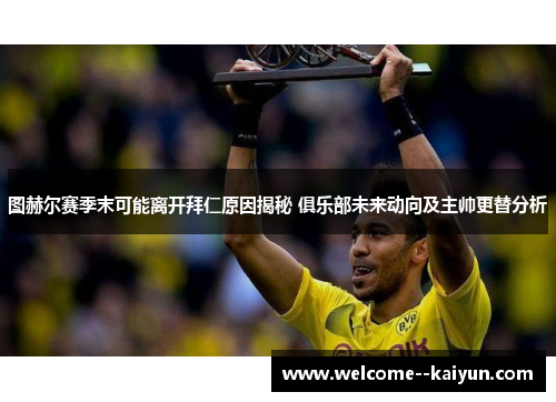 图赫尔赛季末可能离开拜仁原因揭秘 俱乐部未来动向及主帅更替分析