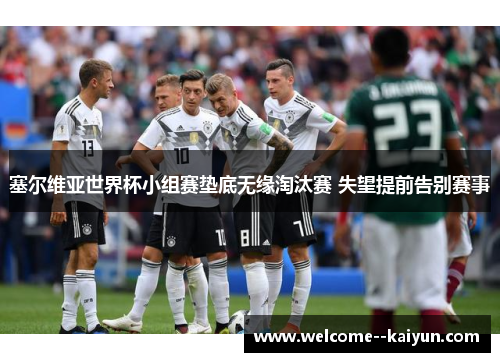 塞尔维亚世界杯小组赛垫底无缘淘汰赛 失望提前告别赛事 塞尔维亚世界杯小组赛垫底无缘淘汰赛 失望提前告别赛事